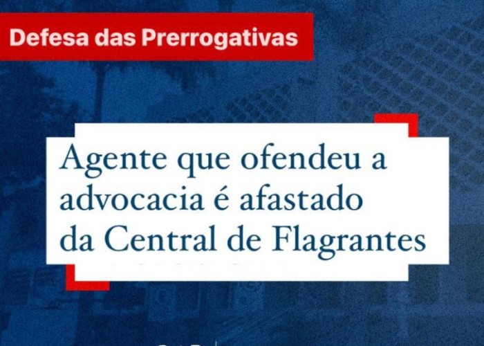 AGENTE QUE OFENDEU A ADVOCACIA É AFASTADO DA CENTRAL DE FLAGRANTES